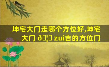 坤宅大门走哪个方位好,坤宅大门 🦟 zui
吉的方位门